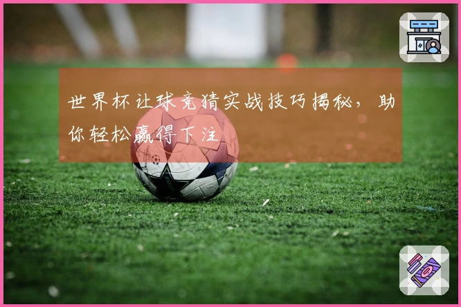 世界杯让球竞猜实战技巧揭秘，助你轻松赢得下注