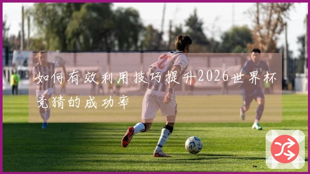 如何有效利用技巧提升2026世界杯竞猜的成功率