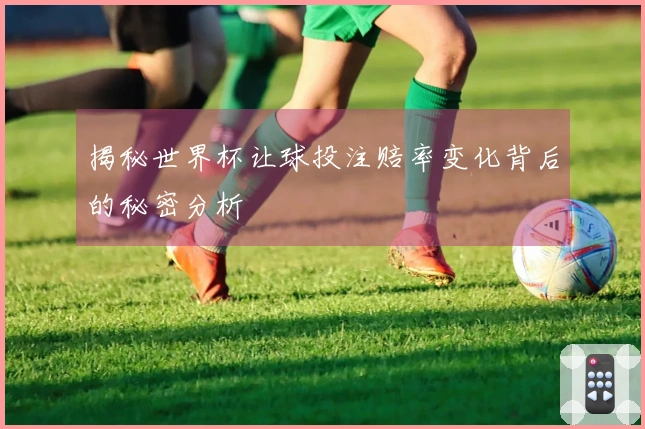 揭秘世界杯让球投注赔率变化背后的秘密分析