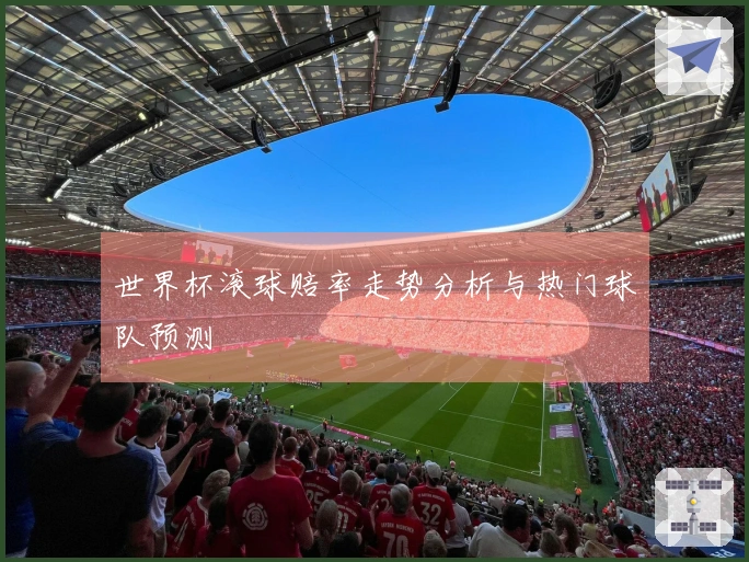 世界杯滚球赔率走势分析与热门球队预测