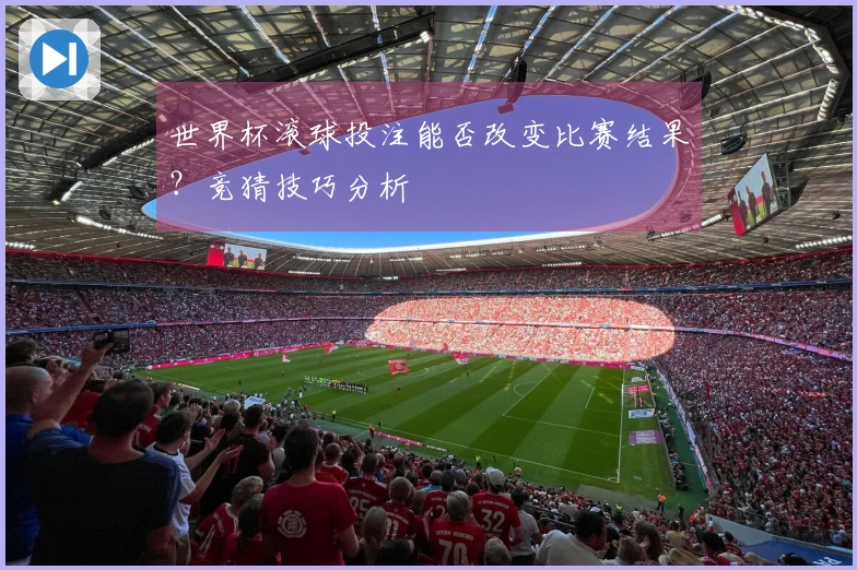 世界杯滚球投注能否改变比赛结果？竞猜技巧分析