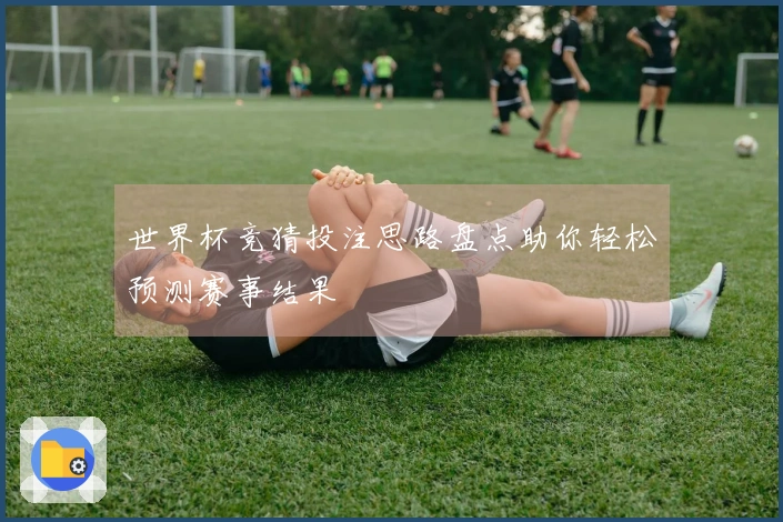 世界杯竞猜投注思路盘点助你轻松预测赛事结果